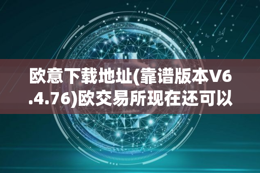欧意下载地址(靠谱版本V6.4.76)欧交易所现在还可以交易吗