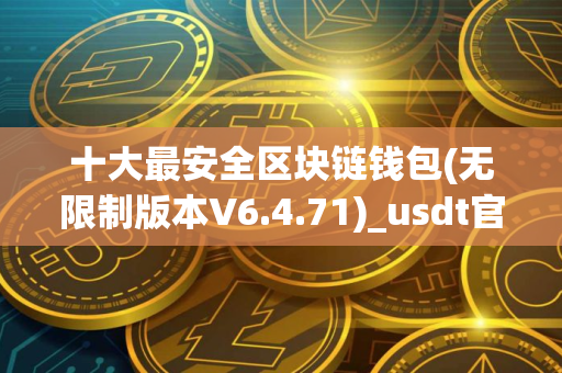 十大最安全区块链钱包(无限制版本V6.4.71)_usdt官网下载地址