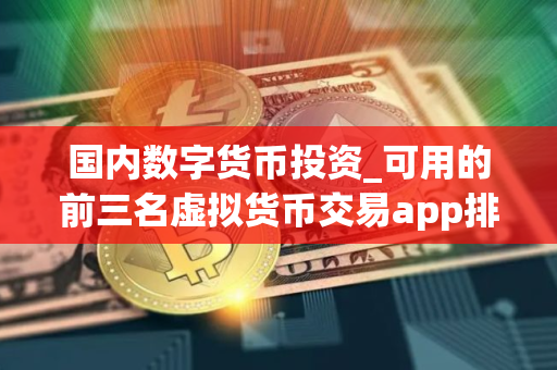 国内数字货币投资_可用的前三名虚拟货币交易app排行