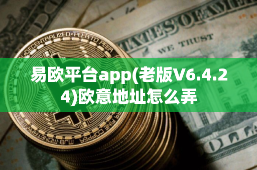 易欧平台app(老版V6.4.24)欧意地址怎么弄 易欧平台app(老版V6.4.24)欧意地址怎么弄