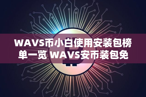 WAVS币小白使用安装包榜单一览 WAVS安币装包免费正规十大盘点