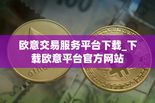 欧意交易服务平台下载_下载欧意平台官方网站 欧意交易服务平台下载_下载欧意平台官方网站