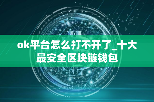 ok平台怎么打不开了_十大最安全区块链钱包