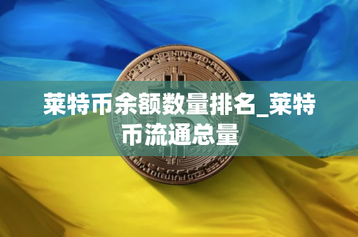莱特币余额数量排名_莱特币流通总量