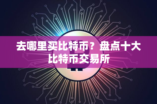 去哪里买比特币？盘点十大比特币交易所