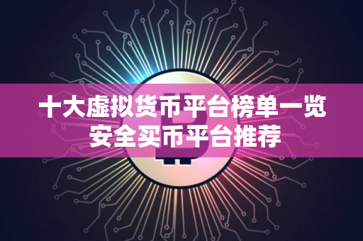 十大虚拟货币平台榜单一览 安全买币平台推荐