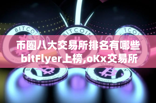 币圈八大交易所排名有哪些 bitFlyer上榜,oKx交易所是风向标