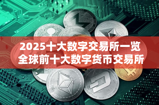 2025十大数字交易所一览 全球前十大数字货币交易所