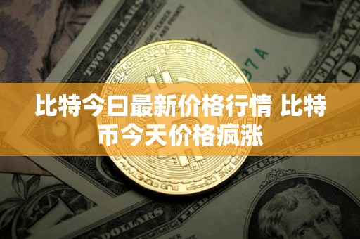 比特今曰最新价格行情 比特币今天价格疯涨 比特今曰最新价格行情 比特币今天价格疯涨