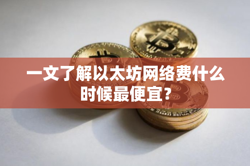一文了解以太坊网络费什么时候最便宜？