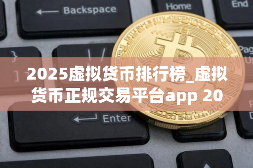 2025虚拟货币排行榜_虚拟货币正规交易平台app 2025