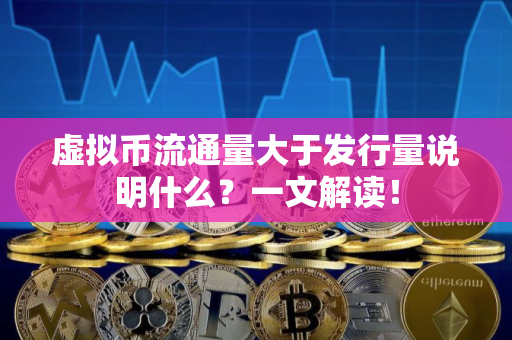 虚拟币流通量大于发行量说明什么？一文解读！