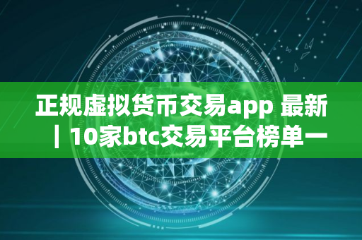 正规虚拟货币交易app 最新｜10家btc交易平台榜单一览