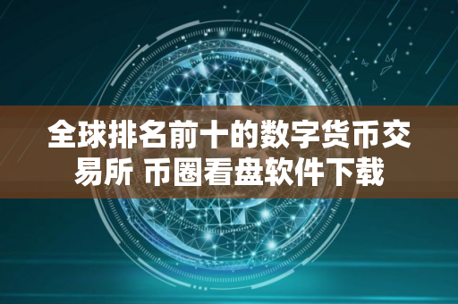 全球排名前十的数字货币交易所 币圈看盘软件下载