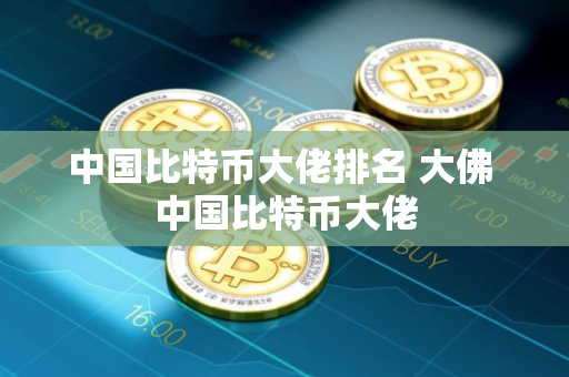 中国比特币大佬排名 大佛 中国比特币大佬