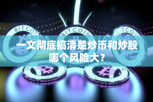 一文彻底搞清楚炒币和炒股哪个风险大? 一文彻底搞清楚炒币和炒股哪个风险大?