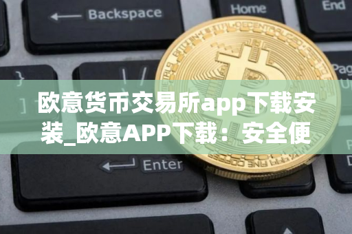 欧意货币交易所app下载安装_欧意APP下载：安全便捷的交易平台