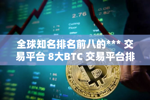 全球知名排名前八的*** 交易平台 8大BTC 交易平台排行榜