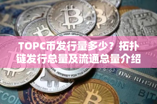TOPC币发行量多少？拓扑链发行总量及流通总量介绍