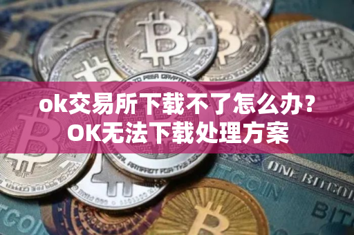 ok交易所下载不了怎么办?OK无法下载处理方案 ok交易所下载不了怎么办?OK无法下载处理方案