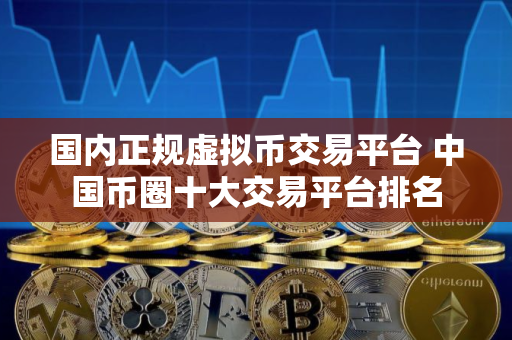 国内正规虚拟币交易平台 中国币圈十大交易平台排名