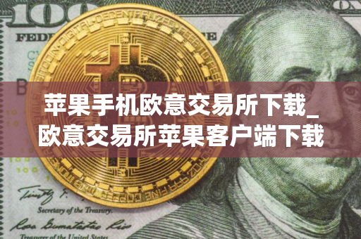 苹果手机欧意交易所下载_欧意交易所苹果客户端下载指南