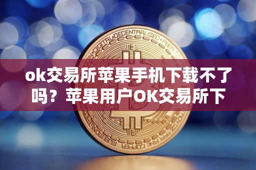 ok交易所苹果手机下载不了吗？苹果用户OK交易所下载困难