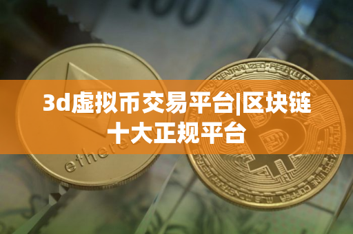 3d虚拟币交易平台|区块链十大正规平台