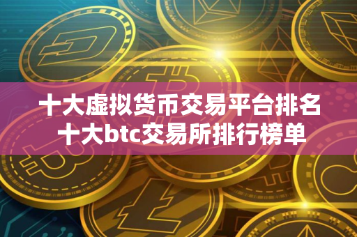 十大虚拟货币交易平台排名 十大btc交易所排行榜单 十大虚拟货币交易平台排名 十大btc交易所排行榜单