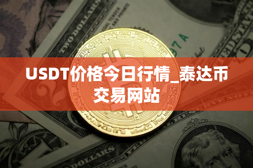 USDT价格今日行情_泰达币交易网站
