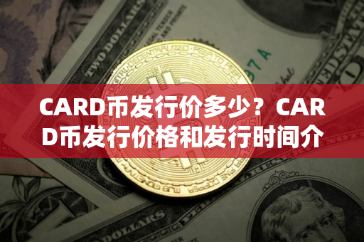 CARD币发行价多少?CARD币发行价格和发行时间介绍 CARD币发行价多少?CARD币发行价格和发行时间介绍