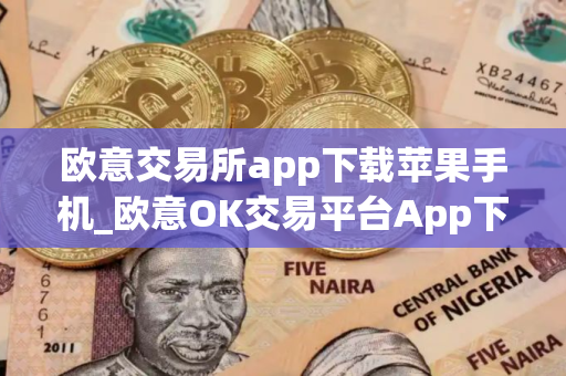 欧意交易所app下载苹果手机_欧意OK交易平台App下载教程