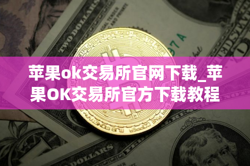 苹果ok交易所官网下载_苹果OK交易所官方下载教程