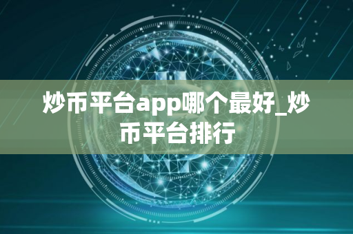 炒币平台app哪个最好_炒币平台排行 炒币平台app哪个最好_炒币平台排行