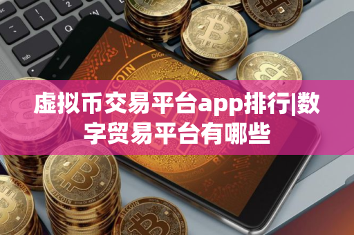 虚拟币交易平台app排行|数字贸易平台有哪些