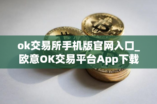 ok交易所手机版官网入口_欧意OK交易平台App下载教程