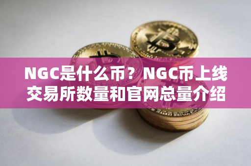 NGC是什么币?NGC币上线交易所数量和官网总量介绍 NGC是什么币?NGC币上线交易所数量和官网总量介绍
