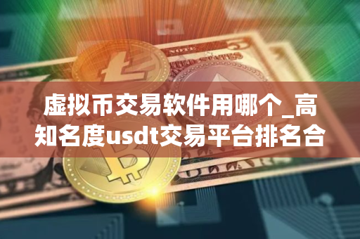 虚拟币交易软件用哪个_高知名度usdt交易平台排名合集