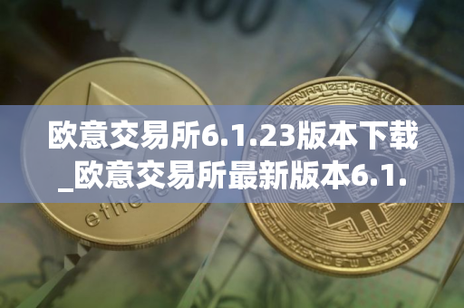 欧意交易所6.1.23版本下载_欧意交易所最新版本6.1.23隆重登场