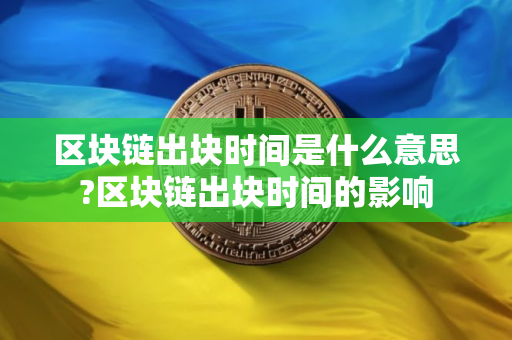 区块链出块时间是什么意思?区块链出块时间的影响