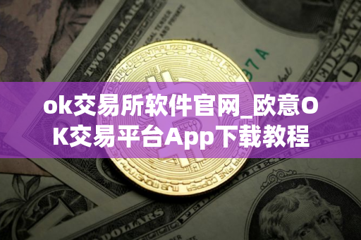 ok交易所软件官网_欧意OK交易平台App下载教程
