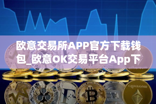 欧意交易所APP官方下载钱包_欧意OK交易平台App下载教程