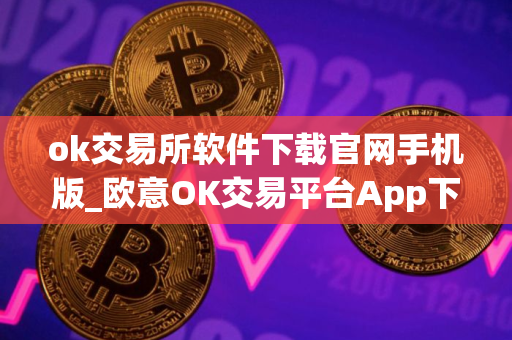 ok交易所软件下载官网手机版_欧意OK交易平台App下载教程