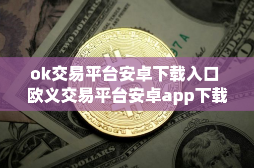 ok交易平台安卓下载入口 欧义交易平台安卓app下载