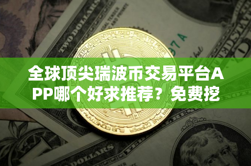 全球顶尖瑞波币交易平台APP哪个好求推荐？免费挖瑞波币交易平台APP介绍