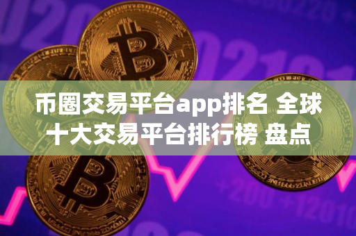 币圈交易平台app排名 全球十大交易平台排行榜 盘点