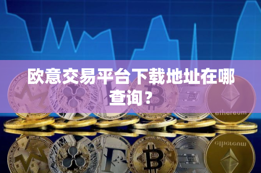欧意交易平台下载地址在哪查询？