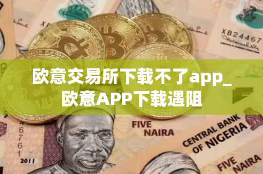 欧意交易所下载不了app_欧意APP下载遇阻