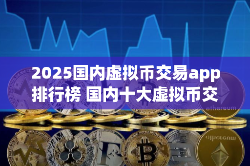2025国内虚拟币交易app排行榜 国内十大虚拟币交易软件