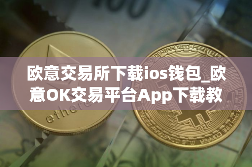 欧意交易所下载ios钱包_欧意OK交易平台App下载教程